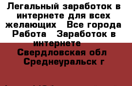 Легальный заработок в интернете для всех желающих - Все города Работа » Заработок в интернете   . Свердловская обл.,Среднеуральск г.